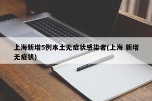 上海新增5例本土无症状感染者(上海 新增无症状)
