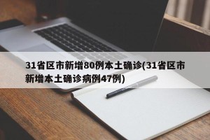 31省区市新增80例本土确诊(31省区市新增本土确诊病例47例)