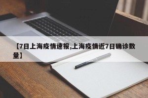 【7日上海疫情速报,上海疫情近7日确诊数量】