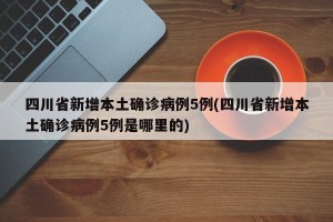 四川省新增本土确诊病例5例(四川省新增本土确诊病例5例是哪里的)