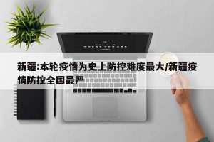 新疆:本轮疫情为史上防控难度最大/新疆疫情防控全国最严