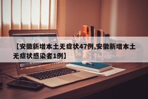 【安徽新增本土无症状47例,安徽新增本土无症状感染者1例】