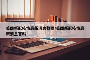 美国新冠疫情最新消息数据/美国新冠疫情最新消息百科