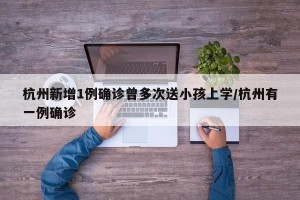 杭州新增1例确诊曾多次送小孩上学/杭州有一例确诊