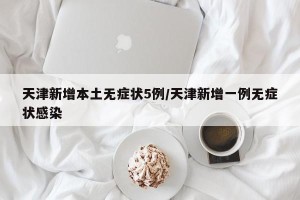 天津新增本土无症状5例/天津新增一例无症状感染