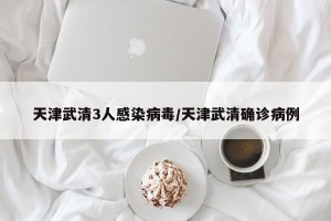 天津武清3人感染病毒/天津武清确诊病例