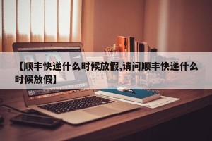 【顺丰快递什么时候放假,请问顺丰快递什么时候放假】