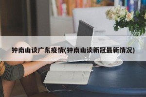钟南山谈广东疫情(钟南山谈新冠最新情况)