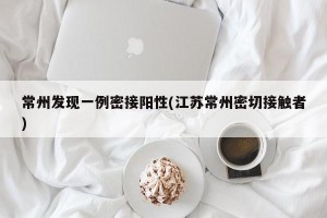 常州发现一例密接阳性(江苏常州密切接触者)