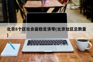 北京8个区社会面稳定清零(北京社区总数量)
