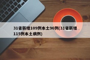 31省新增109例本土96例(31省新增115例本土病例)