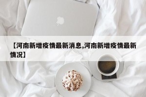【河南新增疫情最新消息,河南新增疫情最新情况】