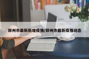 郑州市最新新增疫情/郑州市最新疫情动态
