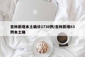 吉林新增本土确诊1730例/吉林新增63例本土确
