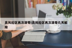 高风险区再次清零/高风险区再次清零几天解除