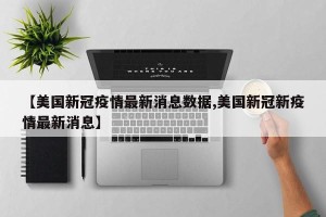 【美国新冠疫情最新消息数据,美国新冠新疫情最新消息】