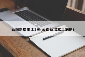 云南新增本土3例(云南新增本土病例)