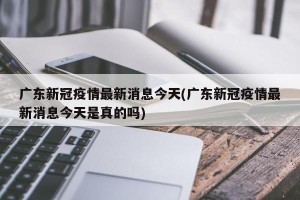 广东新冠疫情最新消息今天(广东新冠疫情最新消息今天是真的吗)