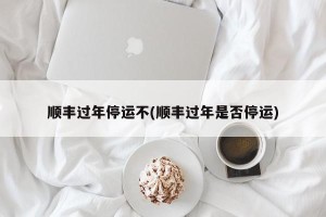 顺丰过年停运不(顺丰过年是否停运)