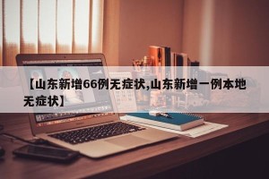 【山东新增66例无症状,山东新增一例本地无症状】