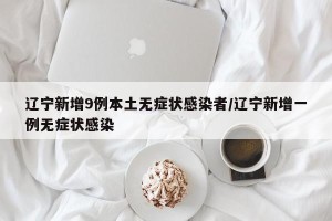 辽宁新增9例本土无症状感染者/辽宁新增一例无症状感染