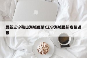 最新辽宁鞍山海城疫情/辽宁海城最新疫情通报