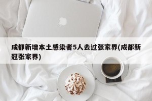 成都新增本土感染者5人去过张家界(成都新冠张家界)