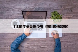 【成都疫情最新今天,成都 疫情最新】