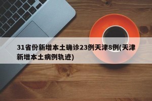 31省份新增本土确诊23例天津8例(天津新增本土病例轨迹)