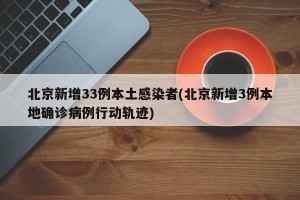 北京新增33例本土感染者(北京新增3例本地确诊病例行动轨迹)