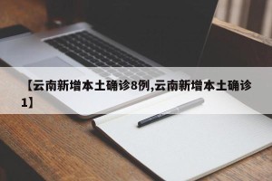 【云南新增本土确诊8例,云南新增本土确诊1】