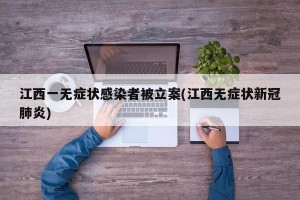 江西一无症状感染者被立案(江西无症状新冠肺炎)