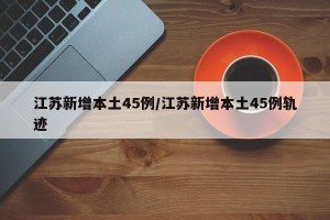 江苏新增本土45例/江苏新增本土45例轨迹