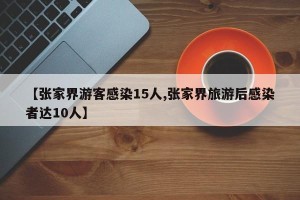 【张家界游客感染15人,张家界旅游后感染者达10人】