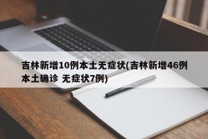 吉林新增10例本土无症状(吉林新增46例本土确诊 无症状7例)