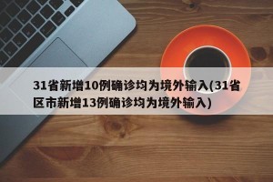31省新增10例确诊均为境外输入(31省区市新增13例确诊均为境外输入)
