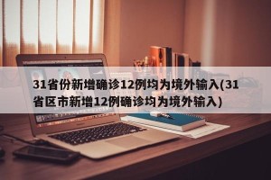 31省份新增确诊12例均为境外输入(31省区市新增12例确诊均为境外输入)