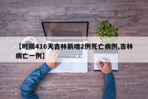 【时隔416天吉林新增2例死亡病例,吉林病亡一例】