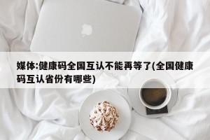 媒体:健康码全国互认不能再等了(全国健康码互认省份有哪些)