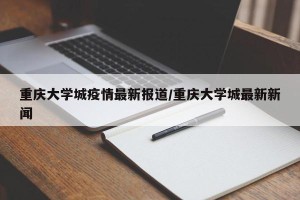 重庆大学城疫情最新报道/重庆大学城最新新闻