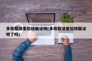 多地取消查验核酸证明(多地取消查验核酸证明了吗)
