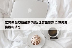 江苏无锡疫情最新消息/江苏无锡新型肺炎疫情最新消息