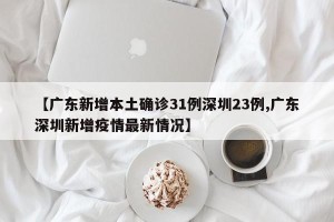 【广东新增本土确诊31例深圳23例,广东深圳新增疫情最新情况】
