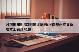 河南郑州新增2例确诊病例/河南郑州昨日新增本土确诊41例