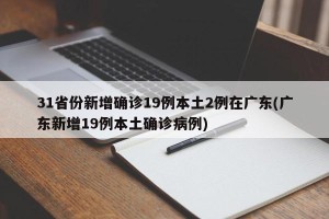 31省份新增确诊19例本土2例在广东(广东新增19例本土确诊病例)