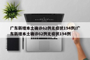 广东新增本土确诊62例无症状194例/广东新增本土确诊62例无症状194例