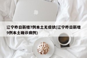 辽宁昨日新增7例本土无症状(辽宁昨日新增9例本土确诊病例)