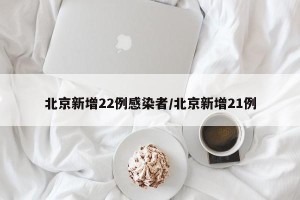 北京新增22例感染者/北京新增21例
