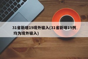 31省新增19境外输入(31省新增19例 均为境外输入)