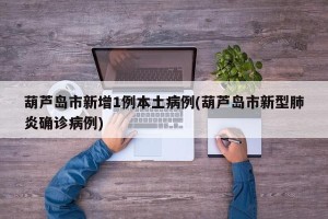 葫芦岛市新增1例本土病例(葫芦岛市新型肺炎确诊病例)